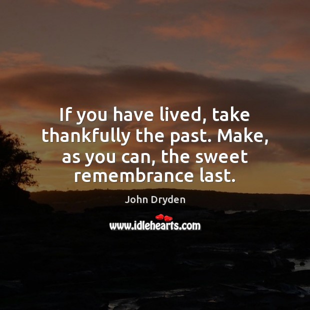 If you have lived, take thankfully the past. Make, as you can, the sweet remembrance last. John Dryden Picture Quote