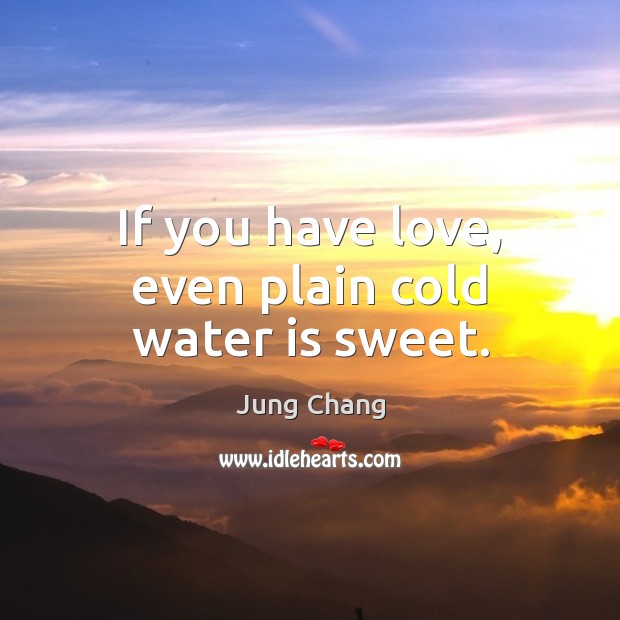 If you have love, even plain cold water is sweet. Jung Chang Picture Quote