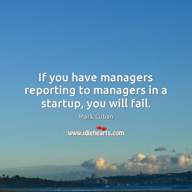 If you have managers reporting to managers in a startup, you will fail. Mark Cuban Picture Quote