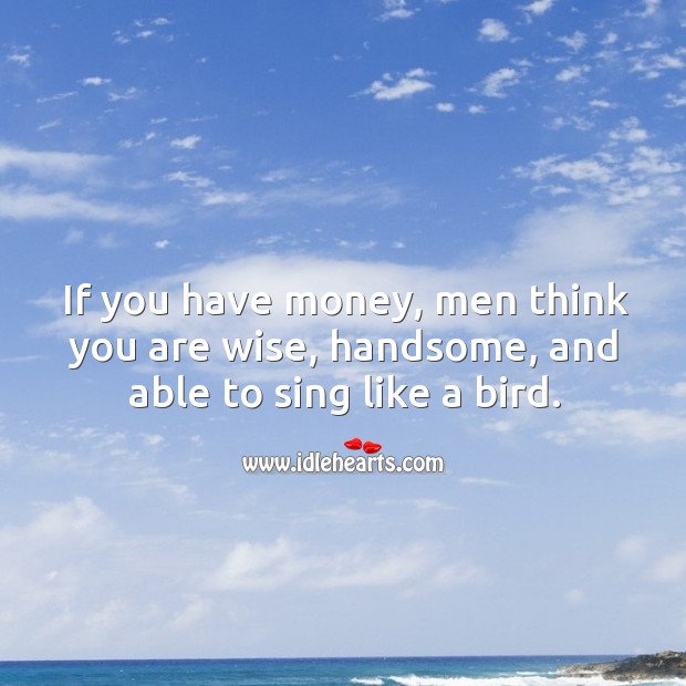 If you have money, men think you are wise, handsome, and able to sing like a bird. Image