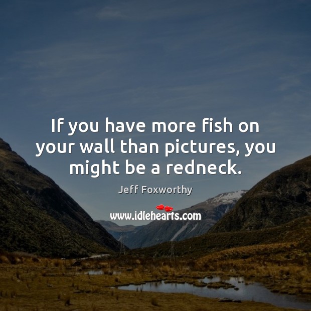 If you have more fish on your wall than pictures, you might be a redneck. Jeff Foxworthy Picture Quote