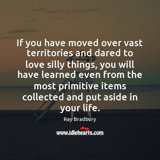 If you have moved over vast territories and dared to love silly Ray Bradbury Picture Quote