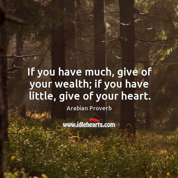 If you have much, give of your wealth; if you have little, give of your heart. Arabian Proverbs Image