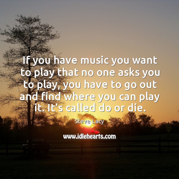 If you have music you want to play that no one asks you to play, you have to go Do or Die Quotes Image
