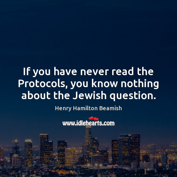 If you have never read the Protocols, you know nothing about the Jewish question. Henry Hamilton Beamish Picture Quote
