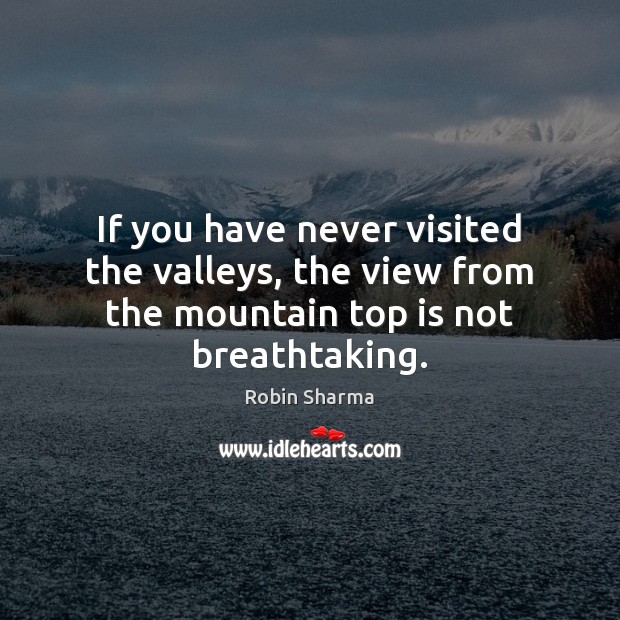 If you have never visited the valleys, the view from the mountain top is not breathtaking. Robin Sharma Picture Quote