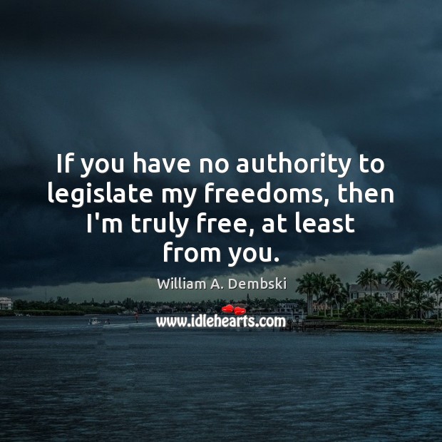 If you have no authority to legislate my freedoms, then I’m truly free, at least from you. William A. Dembski Picture Quote