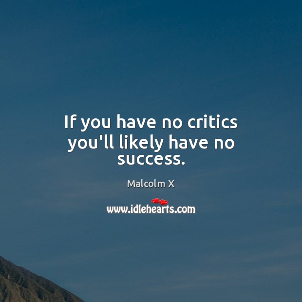 If you have no critics you’ll likely have no success. Image