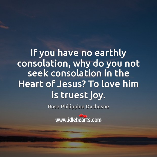 If you have no earthly consolation, why do you not seek consolation Rose Philippine Duchesne Picture Quote
