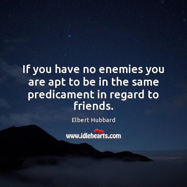 If you have no enemies you are apt to be in the same predicament in regard to friends. Image