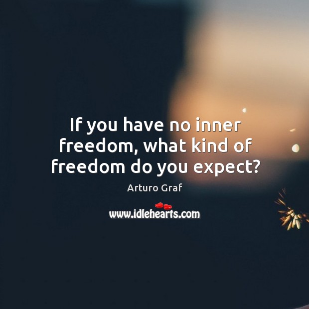 If you have no inner freedom, what kind of freedom do you expect? Arturo Graf Picture Quote