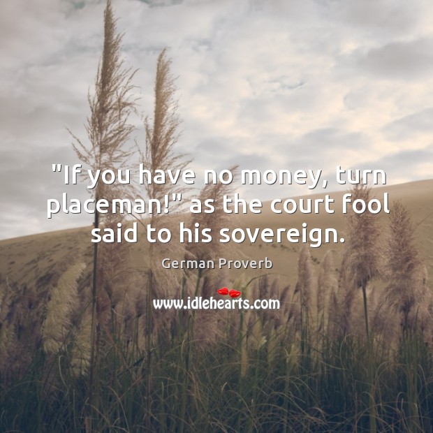 “if you have no money, turn placeman!” as the court fool said to his sovereign. Image