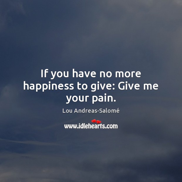 If you have no more happiness to give: Give me your pain. Lou Andreas-Salomé Picture Quote