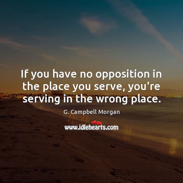 If you have no opposition in the place you serve, you’re serving in the wrong place. G. Campbell Morgan Picture Quote