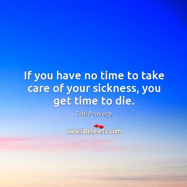 If you have no time to take care of your sickness, you get time to die. Tshi Proverbs Image