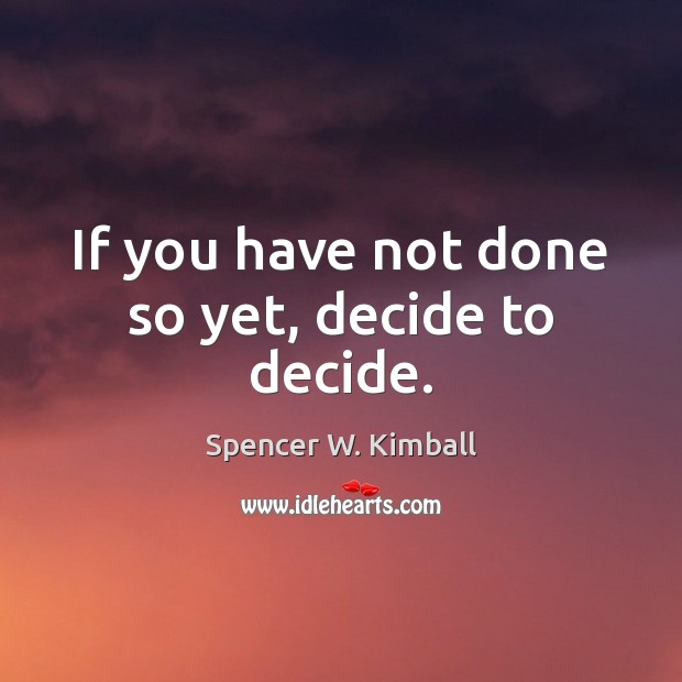If you have not done so yet, decide to decide. Spencer W. Kimball Picture Quote