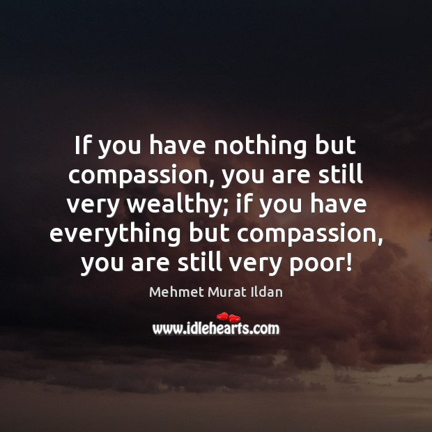 If you have nothing but compassion, you are still very wealthy; if Mehmet Murat Ildan Picture Quote