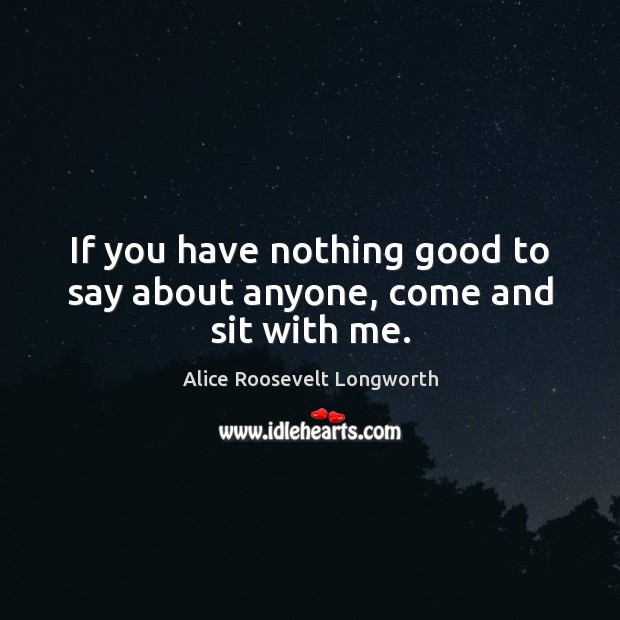 If you have nothing good to say about anyone, come and sit with me. Alice Roosevelt Longworth Picture Quote