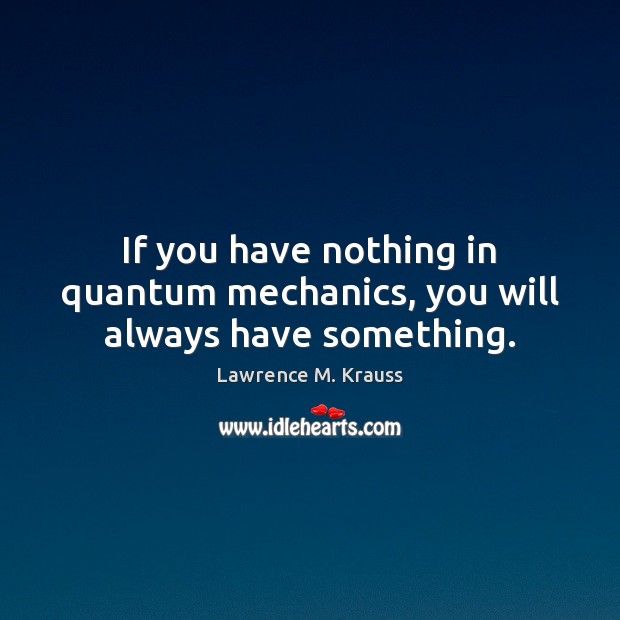 If you have nothing in quantum mechanics, you will always have something. Lawrence M. Krauss Picture Quote
