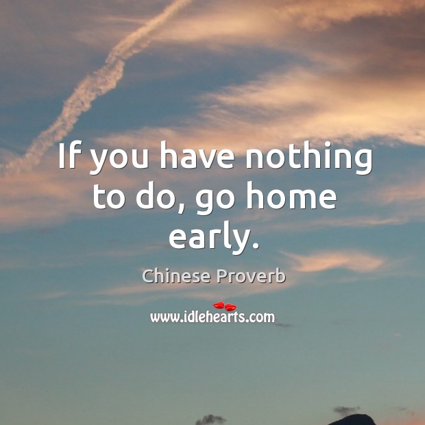 If you have nothing to do, go home early. Image