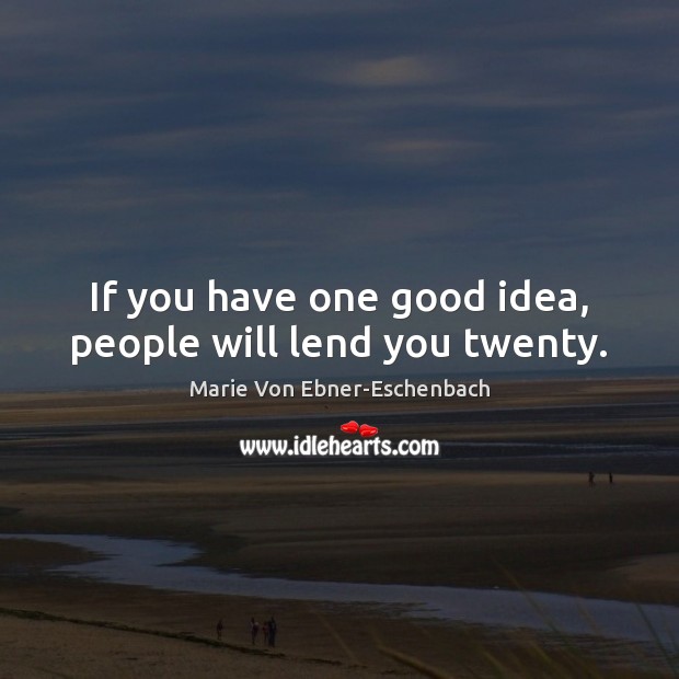 If you have one good idea, people will lend you twenty. Marie Von Ebner-Eschenbach Picture Quote