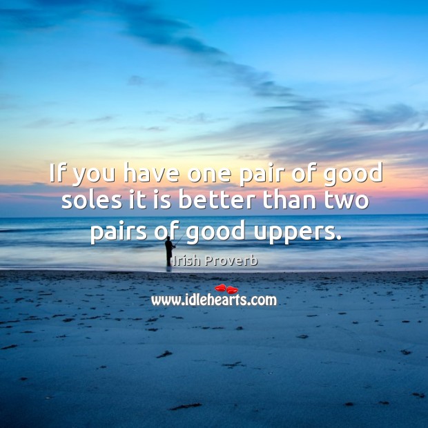 If you have one pair of good soles it is better than two pairs of good uppers. Image