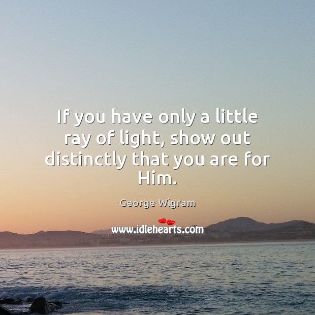 If you have only a little ray of light, show out distinctly that you are for Him. George Wigram Picture Quote