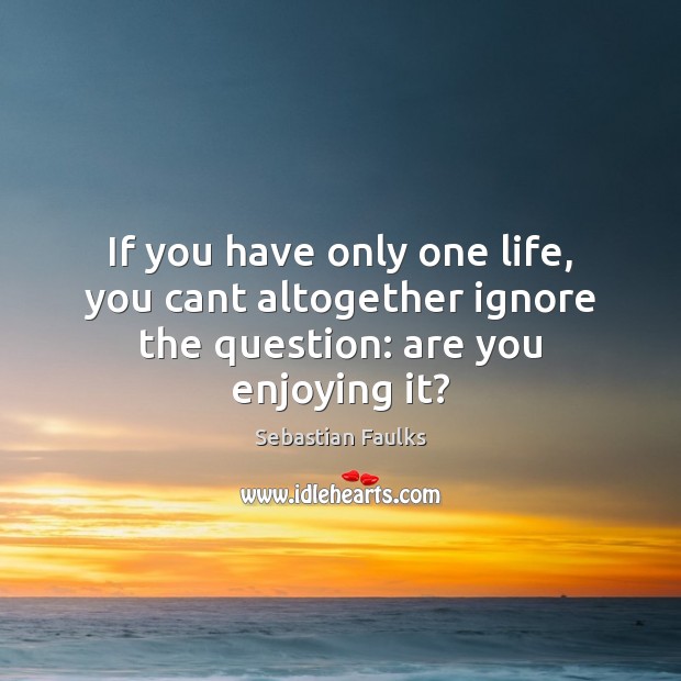 If you have only one life, you cant altogether ignore the question: are you enjoying it? Sebastian Faulks Picture Quote