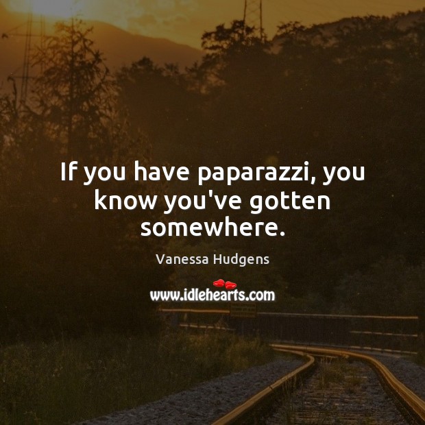 If you have paparazzi, you know you’ve gotten somewhere. Vanessa Hudgens Picture Quote