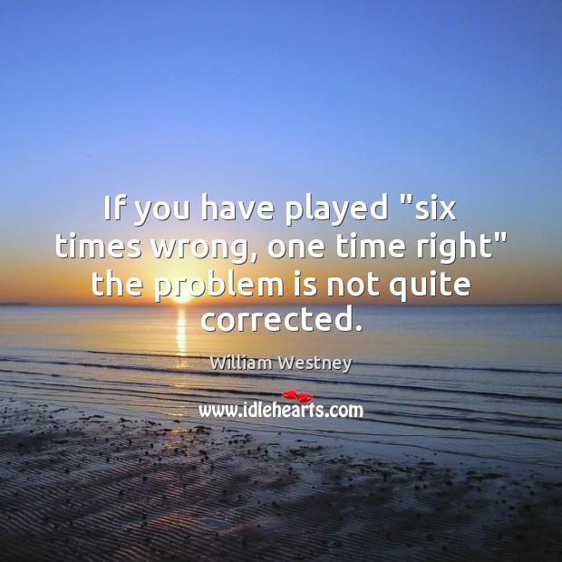 If you have played “six times wrong, one time right” the problem is not quite corrected. William Westney Picture Quote