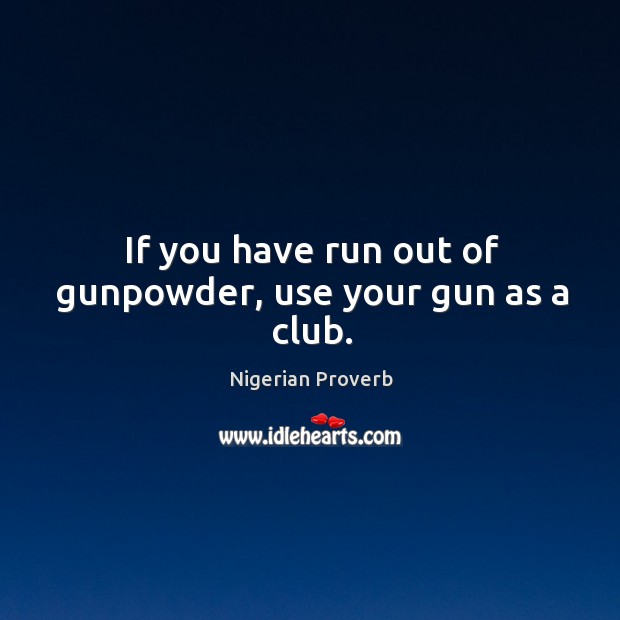 If you have run out of gunpowder, use your gun as a club. Nigerian Proverbs Image