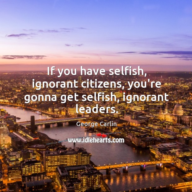 If you have selfish, ignorant citizens, you’re gonna get selfish, ignorant leaders. George Carlin Picture Quote
