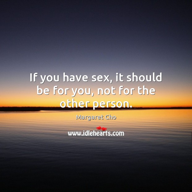 If you have sex, it should be for you, not for the other person. Image