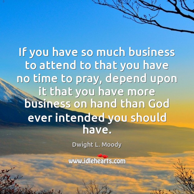 If you have so much business to attend to that you have Dwight L. Moody Picture Quote