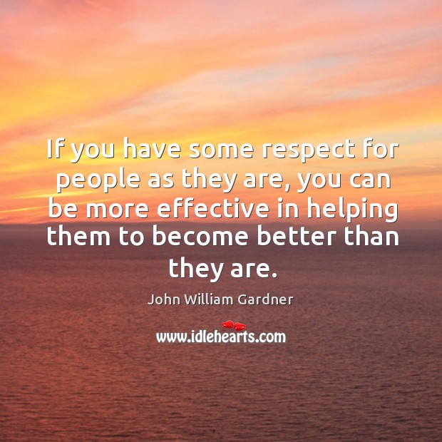 If you have some respect for people as they are John William Gardner Picture Quote