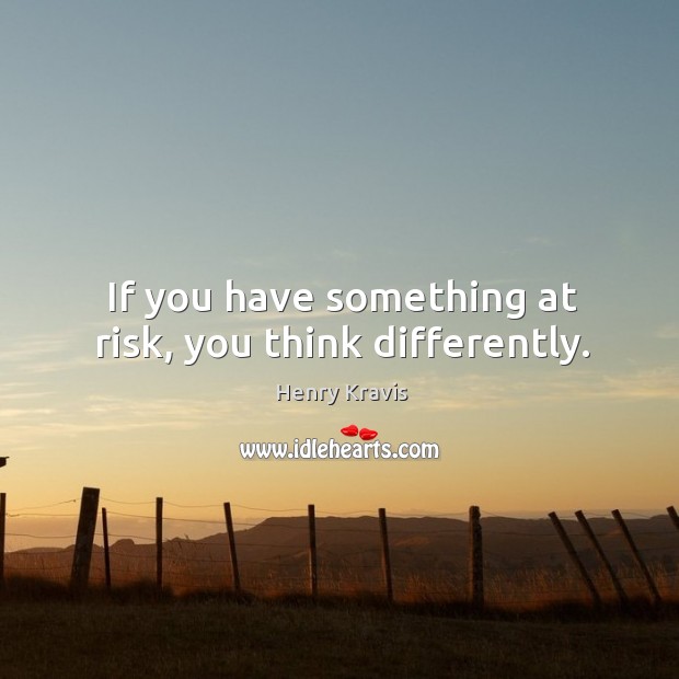 If you have something at risk, you think differently. Henry Kravis Picture Quote