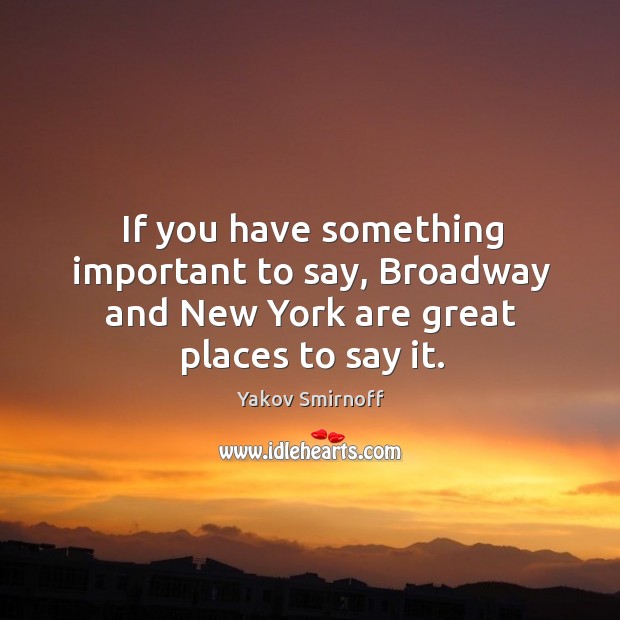If you have something important to say, Broadway and New York are great places to say it. Yakov Smirnoff Picture Quote