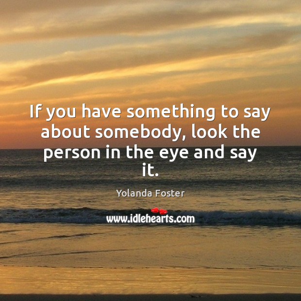 If you have something to say about somebody, look the person in the eye and say it. Image