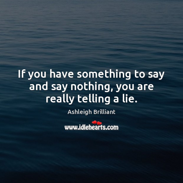 If you have something to say and say nothing, you are really telling a lie. Ashleigh Brilliant Picture Quote