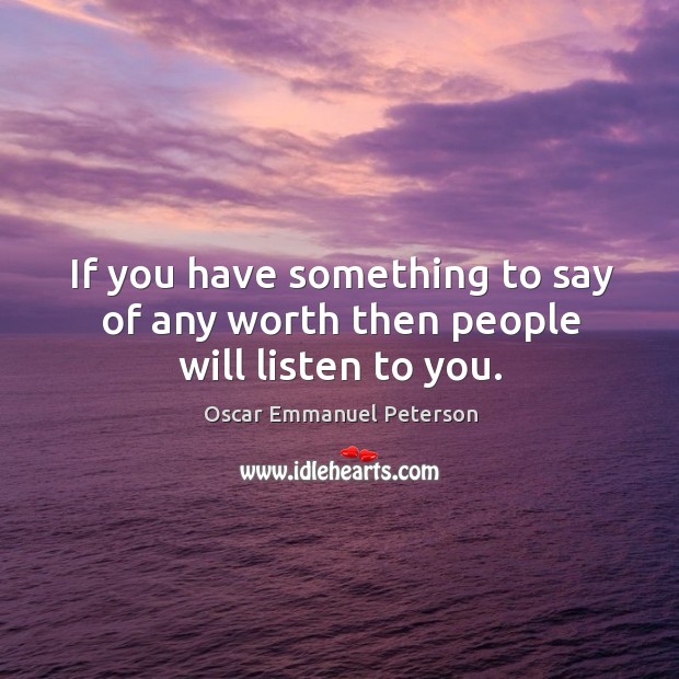 If you have something to say of any worth then people will listen to you. Oscar Emmanuel Peterson Picture Quote