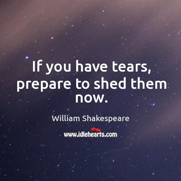 If you have tears, prepare to shed them now. William Shakespeare Picture Quote