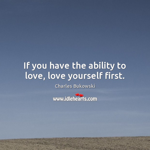 If you have the ability to love, love yourself first. Charles Bukowski Picture Quote