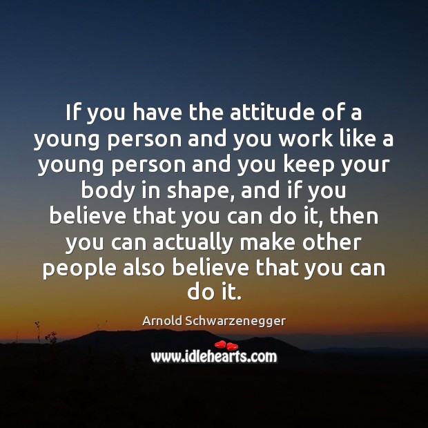 If you have the attitude of a young person and you work Arnold Schwarzenegger Picture Quote