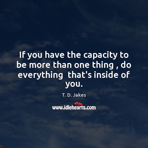 If you have the capacity to be more than one thing , do everything  that’s inside of you. T. D. Jakes Picture Quote