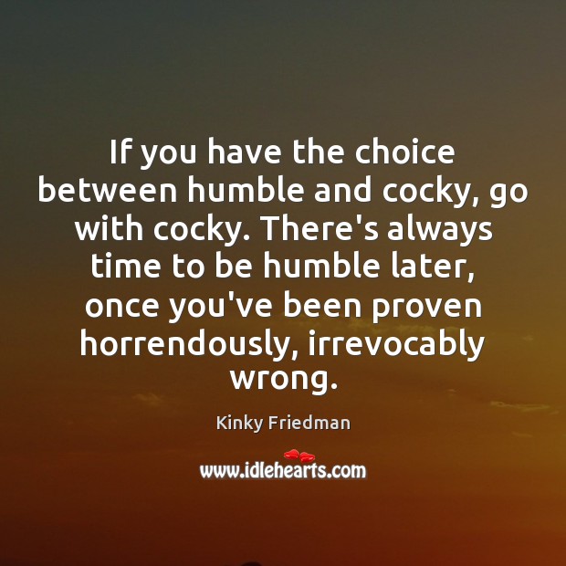 If you have the choice between humble and cocky, go with cocky. Kinky Friedman Picture Quote