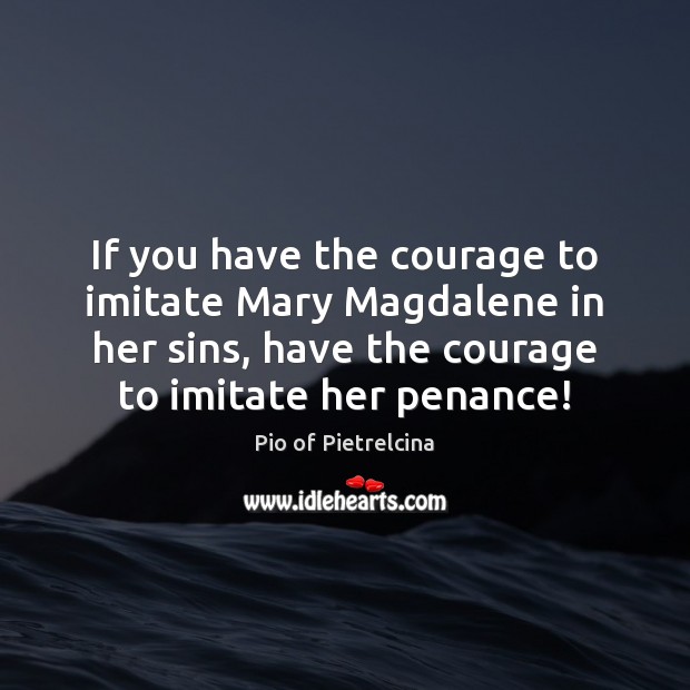 If you have the courage to imitate Mary Magdalene in her sins, Pio of Pietrelcina Picture Quote