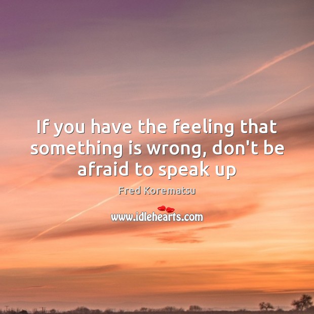 If you have the feeling that something is wrong, don’t be afraid to speak up Fred Korematsu Picture Quote