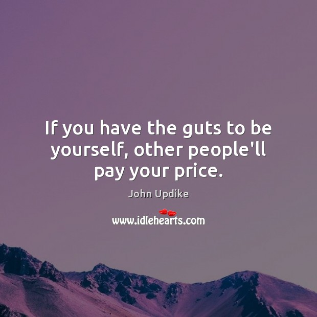 If you have the guts to be yourself, other people’ll pay your price. John Updike Picture Quote