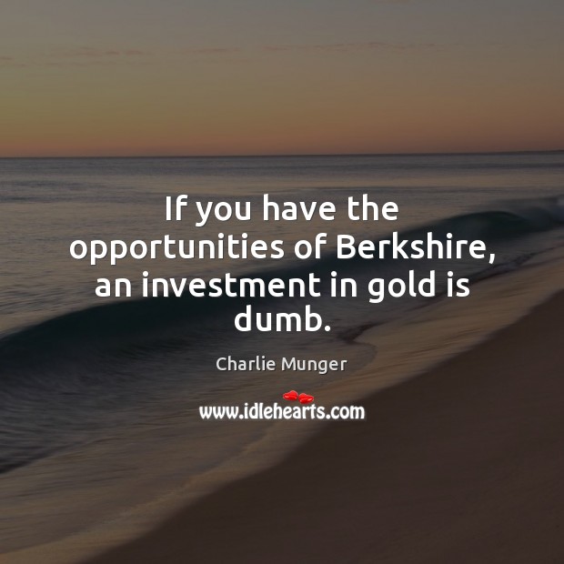 If you have the opportunities of Berkshire, an investment in gold is dumb. Image