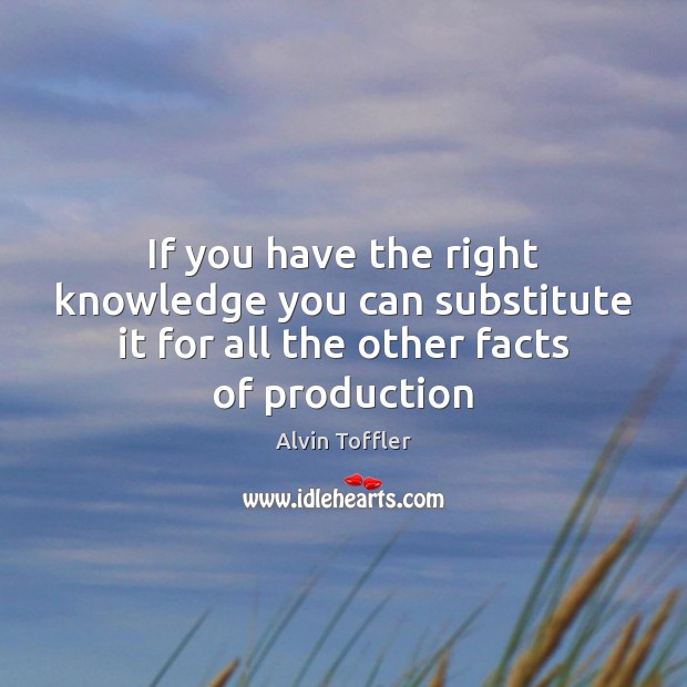 If you have the right knowledge you can substitute it for all Alvin Toffler Picture Quote